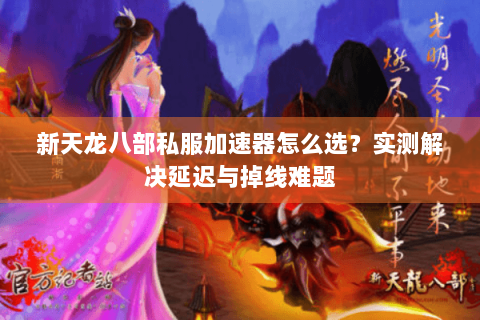 新天龙八部私服加速器怎么选？实测解决延迟与掉线难题