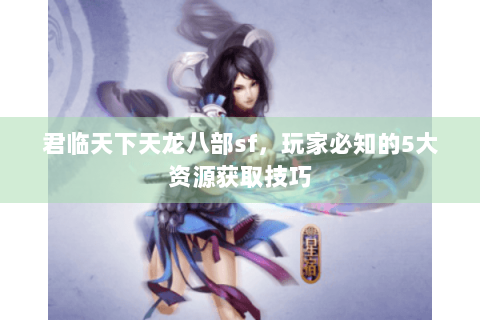 君临天下天龙八部sf，玩家必知的5大资源获取技巧