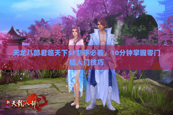 天龙八部君临天下SF新手必看，10分钟掌握零门槛入门技巧