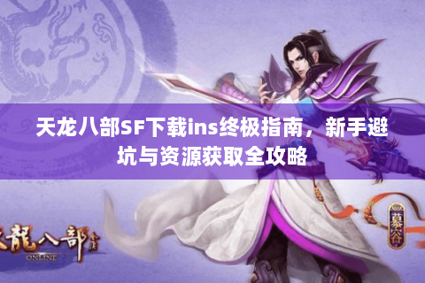 天龙八部SF下载ins终极指南，新手避坑与资源获取全攻略
