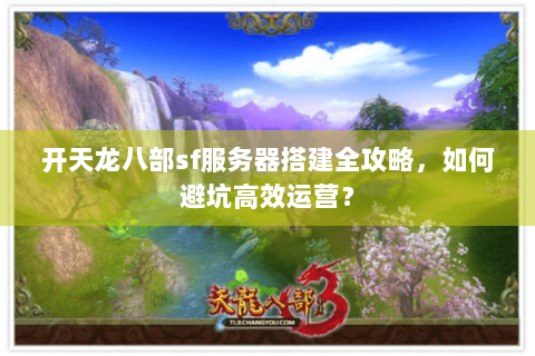 开天龙八部sf服务器搭建全攻略，如何避坑高效运营？