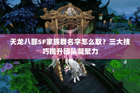 天龙八部SF家族群名字怎么取？三大技巧提升团队凝聚力