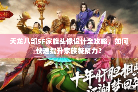 天龙八部SF家族头像设计全攻略，如何快速提升家族凝聚力？
