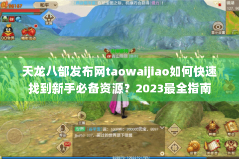 天龙八部发布网taowaijiao如何快速找到新手必备资源？2023最全指南