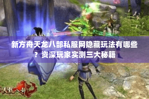 新方舟天龙八部私服网隐藏玩法有哪些？资深玩家实测三大秘籍
