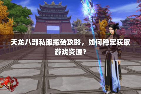 天龙八部私服搬砖攻略，如何稳定获取游戏资源？