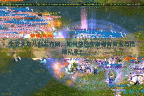 集安天龙八部发布网，如何快速获取稀有资源与搭建私服？