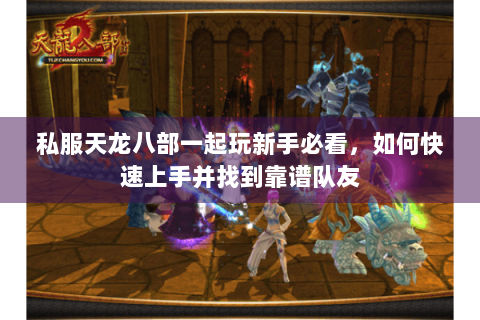 私服天龙八部一起玩新手必看，如何快速上手并找到靠谱队友