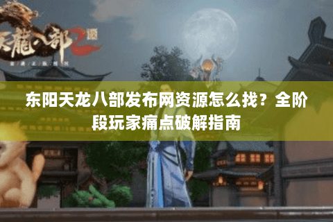 东阳天龙八部发布网资源怎么找？全阶段玩家痛点破解指南