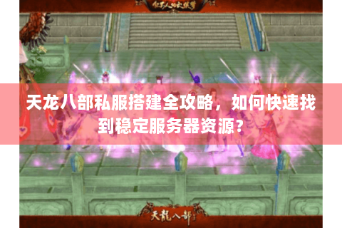 天龙八部私服搭建全攻略，如何快速找到稳定服务器资源？