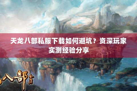 天龙八部私服下载如何避坑？资深玩家实测经验分享