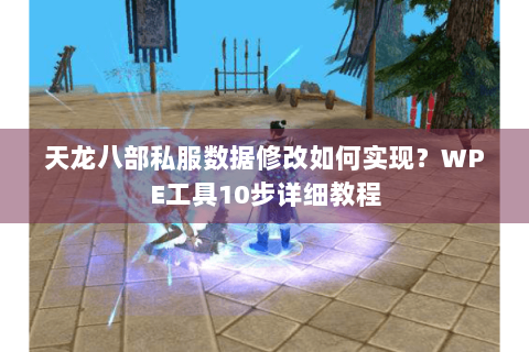 天龙八部私服数据修改如何实现？WPE工具10步详细教程