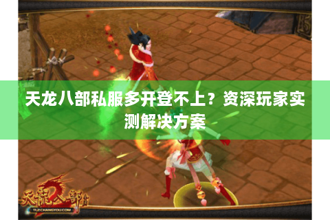 天龙八部私服多开登不上？资深玩家实测解决方案