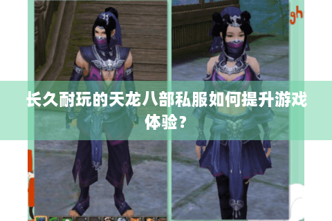 长久耐玩的天龙八部私服如何提升游戏体验? 长久耐玩的天龙八部私服如何提升游戏体验?