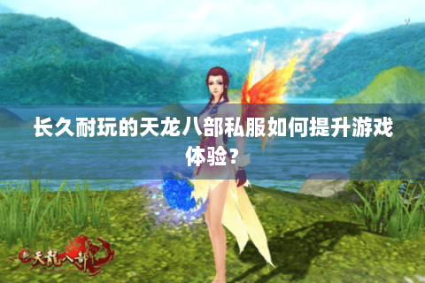 长久耐玩的天龙八部私服如何提升游戏体验? 长久耐玩的天龙八部私服如何提升游戏体验?