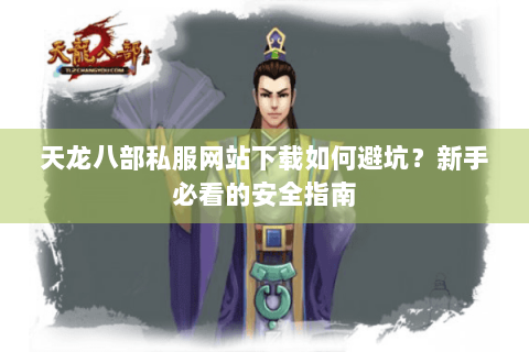 天龙八部私服网站下载如何避坑？新手必看的安全指南
