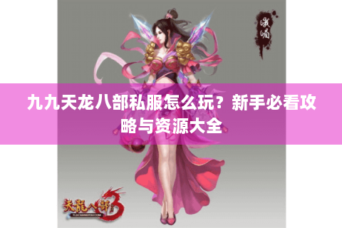 九九天龙八部私服怎么玩？新手必看攻略与资源大全