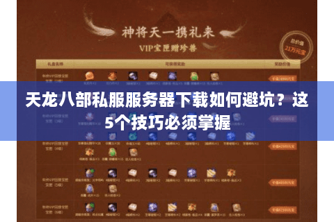 天龙八部私服服务器下载如何避坑？这5个技巧必须掌握