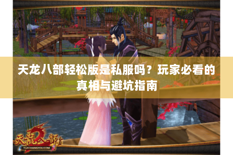 天龙八部轻松版是私服吗？玩家必看的真相与避坑指南