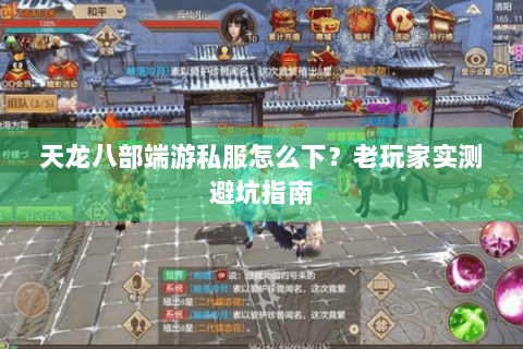 天龙八部端游私服怎么下？老玩家实测避坑指南