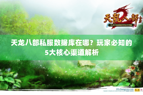 天龙八部私服数据库在哪？玩家必知的5大核心渠道解析