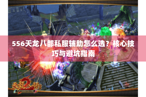 556天龙八部私服辅助怎么选?核心技巧与避坑指南 556天龙八部私服辅助怎么选?核心技巧与避坑指南