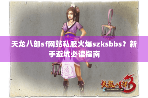 天龙八部sf网站私服火爆szksbbs？新手避坑必读指南