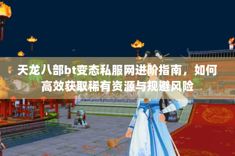 天龙八部bt变态私服网进阶指南，如何高效获取稀有资源与规避风险