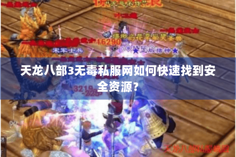 天龙八部3无毒私服网如何快速找到安全资源? 天龙八部3无毒私服网如何快速找到安全资源?