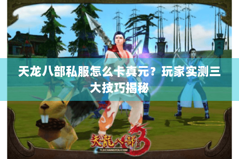 天龙八部私服怎么卡真元？玩家实测三大技巧揭秘