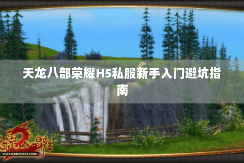 天龙八部荣耀H5私服新手入门避坑指南