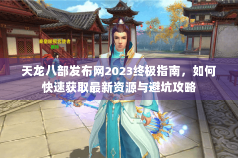 天龙八部发布网2023终极指南，如何快速获取最新资源与避坑攻略