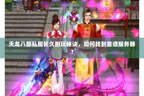 天龙八部私服长久耐玩秘诀，如何找到靠谱服务器？