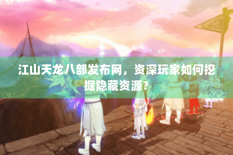 江山天龙八部发布网，资深玩家如何挖掘隐藏资源？