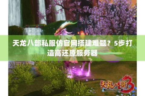 天龙八部私服仿官网搭建难题？5步打造高还原服务器