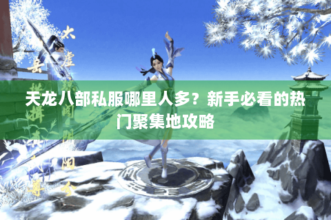 天龙八部私服哪里人多？新手必看的热门聚集地攻略