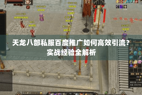 天龙八部私服百度推广如何高效引流？实战经验全解析