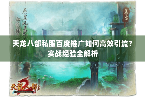 天龙八部私服百度推广如何高效引流？实战经验全解析