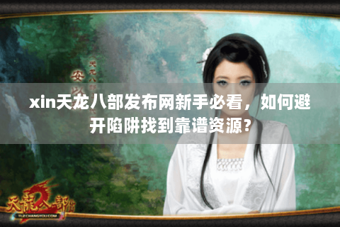 xin天龙八部发布网新手必看,如何避开陷阱找到靠谱资源? xin天龙八部发布网新手必看,如何避开陷阱找到靠谱资源?