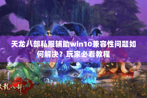 天龙八部私服辅助win10兼容性问题如何解决？玩家必看教程