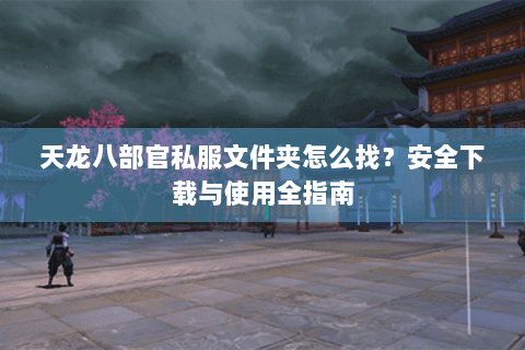 天龙八部官私服文件夹怎么找？安全下载与使用全指南