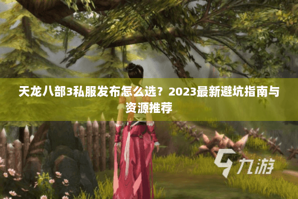 天龙八部3私服发布怎么选？2023最新避坑指南与资源推荐