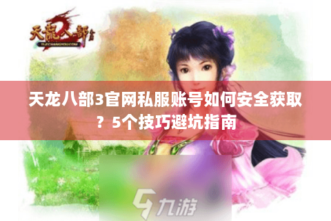 天龙八部3官网私服账号如何安全获取?5个技巧避坑指南 天龙八部3官网私服账号如何安全获取?5个技巧避坑指南