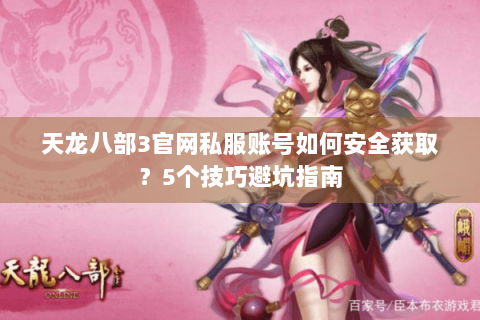 天龙八部3官网私服账号如何安全获取?5个技巧避坑指南 天龙八部3官网私服账号如何安全获取?5个技巧避坑指南