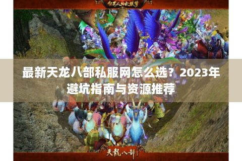 最新天龙八部私服网怎么选？2023年避坑指南与资源推荐