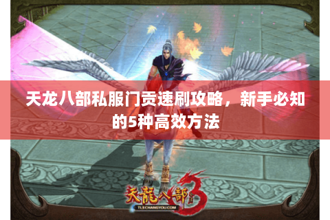天龙八部私服门贡速刷攻略，新手必知的5种高效方法