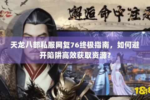 天龙八部私服网复76终极指南,如何避开陷阱高效获取资源? 天龙八部私服网复76终极指南,如何避开陷阱高效获取资源?