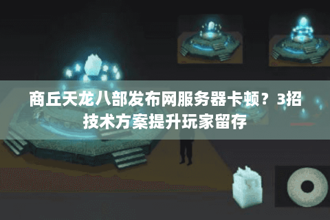 商丘天龙八部发布网服务器卡顿？3招技术方案提升玩家留存