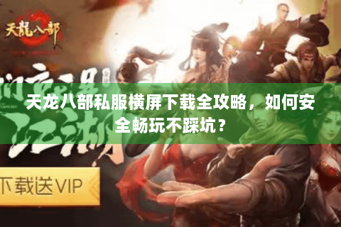 天龙八部私服横屏下载全攻略，如何安全畅玩不踩坑？