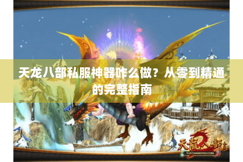 天龙八部私服神器咋么做？从零到精通的完整指南